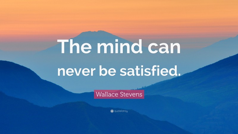 Wallace Stevens Quote: “The mind can never be satisfied.”
