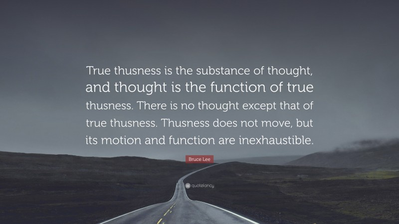 Bruce Lee Quote: “True thusness is the substance of thought, and thought is the function of true thusness. There is no thought except that of true thusness. Thusness does not move, but its motion and function are inexhaustible.”