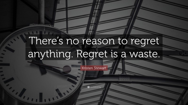Kristen Stewart Quote: “There’s no reason to regret anything. Regret is a waste.”