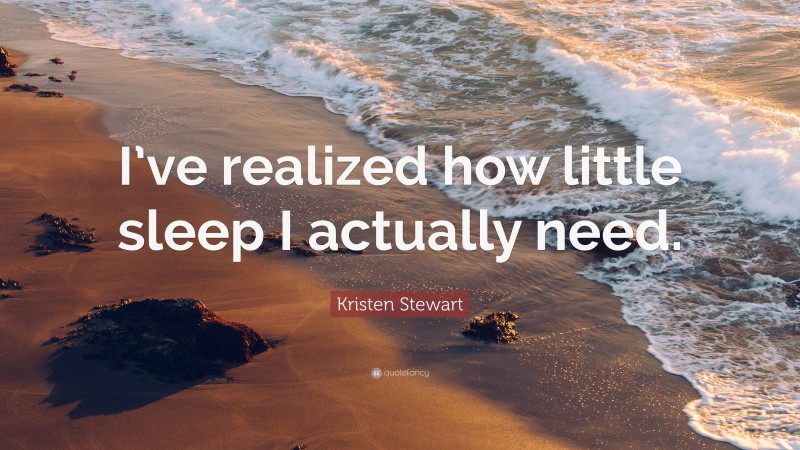 Kristen Stewart Quote: “I’ve realized how little sleep I actually need.”