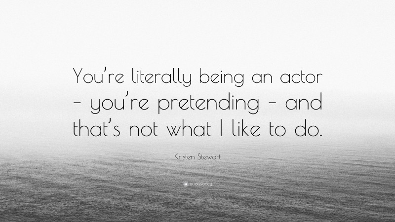 Kristen Stewart Quote: “You’re literally being an actor – you’re pretending – and that’s not what I like to do.”