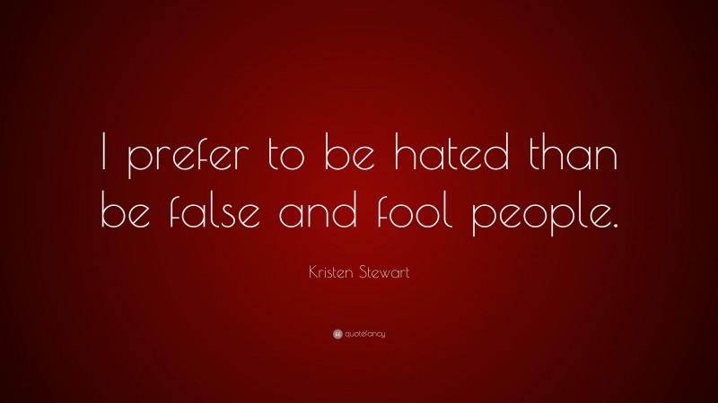 Kristen Stewart Quote: “I prefer to be hated than be false and fool people.”