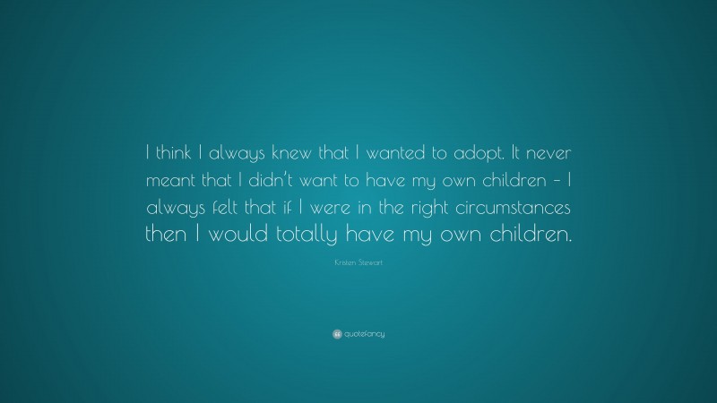 Kristen Stewart Quote: “I think I always knew that I wanted to adopt. It never meant that I didn’t want to have my own children – I always felt that if I were in the right circumstances then I would totally have my own children.”