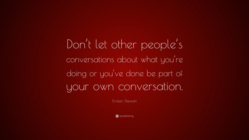 Kristen Stewart Quote: “Don’t let other people’s conversations about what you’re doing or you’ve done be part of your own conversation.”