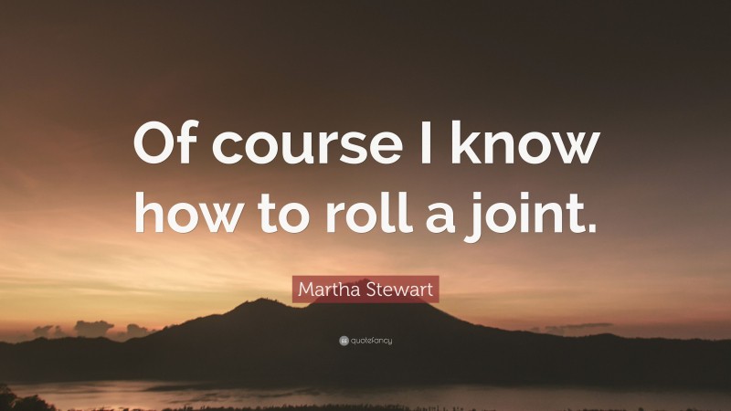 Martha Stewart Quote: “Of course I know how to roll a joint.”