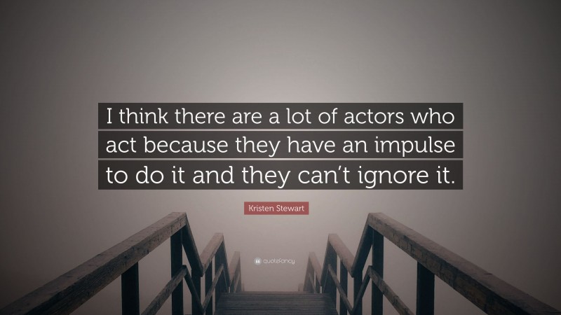 Kristen Stewart Quote: “I think there are a lot of actors who act because they have an impulse to do it and they can’t ignore it.”