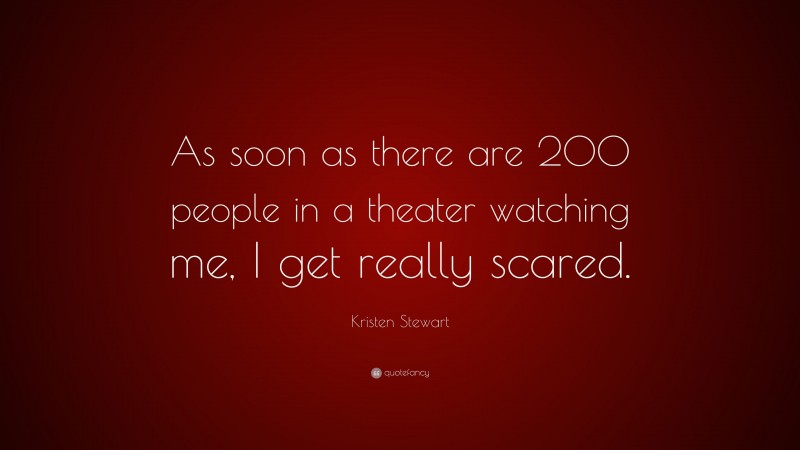 Kristen Stewart Quote: “As soon as there are 200 people in a theater watching me, I get really scared.”