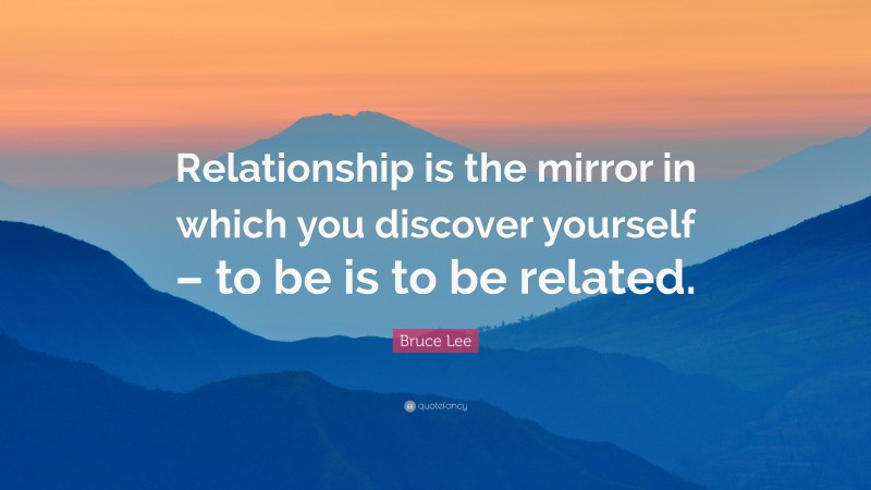 Bruce Lee Quote: “Relationship is the mirror in which you discover yourself – to be is to be related.”