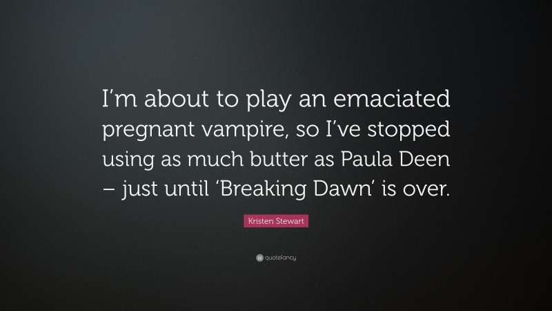 Kristen Stewart Quote: “I’m about to play an emaciated pregnant vampire, so I’ve stopped using as much butter as Paula Deen – just until ‘Breaking Dawn’ is over.”