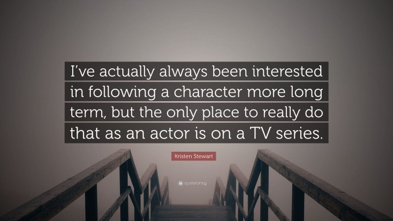 Kristen Stewart Quote: “I’ve actually always been interested in following a character more long term, but the only place to really do that as an actor is on a TV series.”