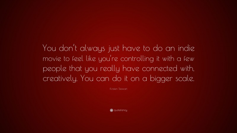 Kristen Stewart Quote: “You don’t always just have to do an indie movie to feel like you’re controlling it with a few people that you really have connected with, creatively. You can do it on a bigger scale.”