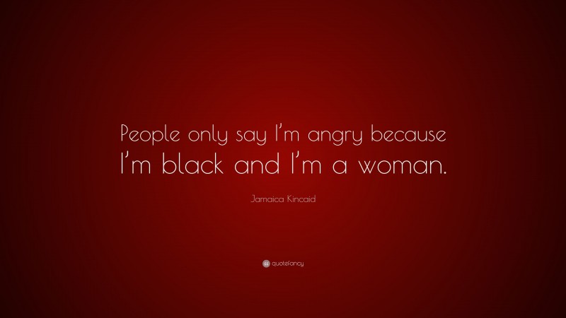 Jamaica Kincaid Quote: “People only say I’m angry because I’m black and I’m a woman.”