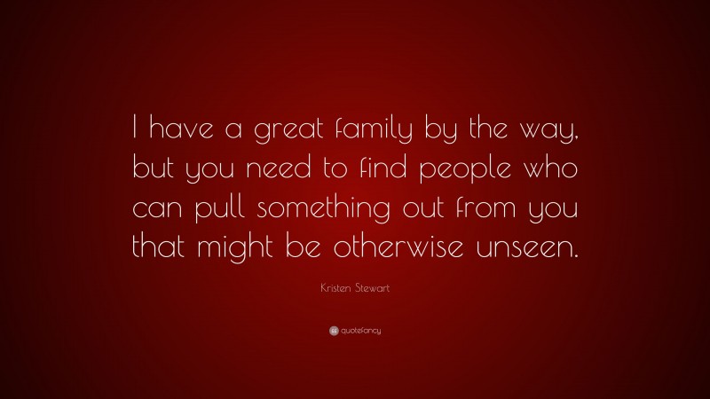 Kristen Stewart Quote: “I have a great family by the way, but you need to find people who can pull something out from you that might be otherwise unseen.”