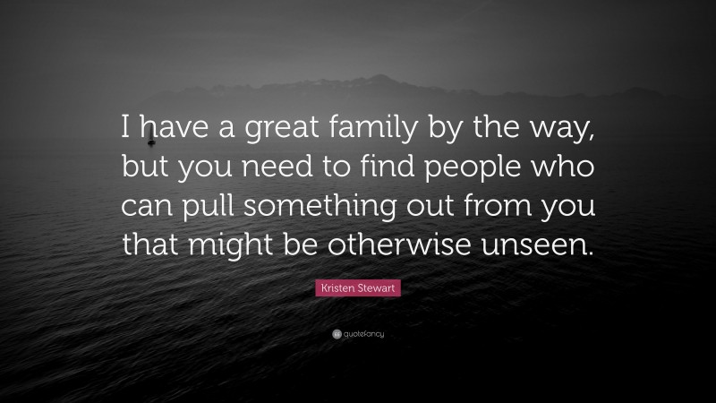 Kristen Stewart Quote: “I have a great family by the way, but you need to find people who can pull something out from you that might be otherwise unseen.”
