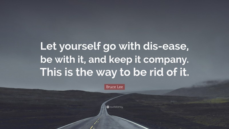 Bruce Lee Quote: “Let yourself go with dis-ease, be with it, and keep it company. This is the way to be rid of it.”