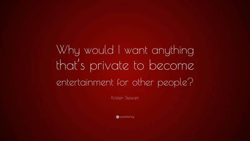 Kristen Stewart Quote: “Why would I want anything that’s private to become entertainment for other people?”