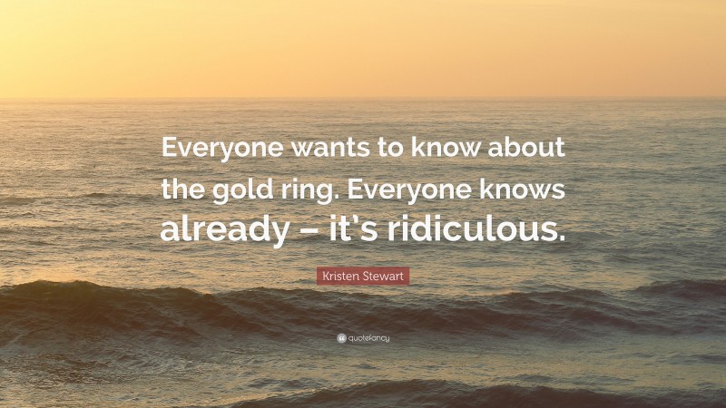 Kristen Stewart Quote: “Everyone wants to know about the gold ring. Everyone knows already – it’s ridiculous.”