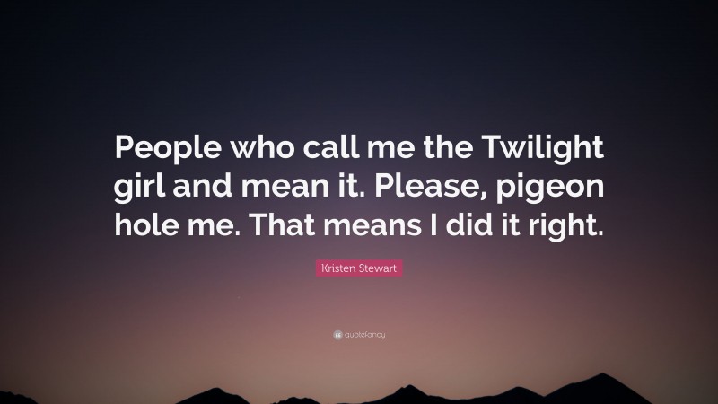 Kristen Stewart Quote: “People who call me the Twilight girl and mean it. Please, pigeon hole me. That means I did it right.”