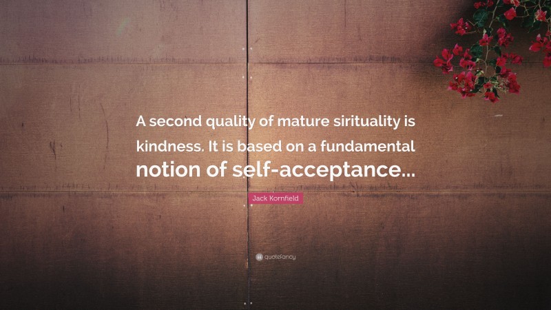 Jack Kornfield Quote: “A second quality of mature sirituality is kindness. It is based on a fundamental notion of self-acceptance...”