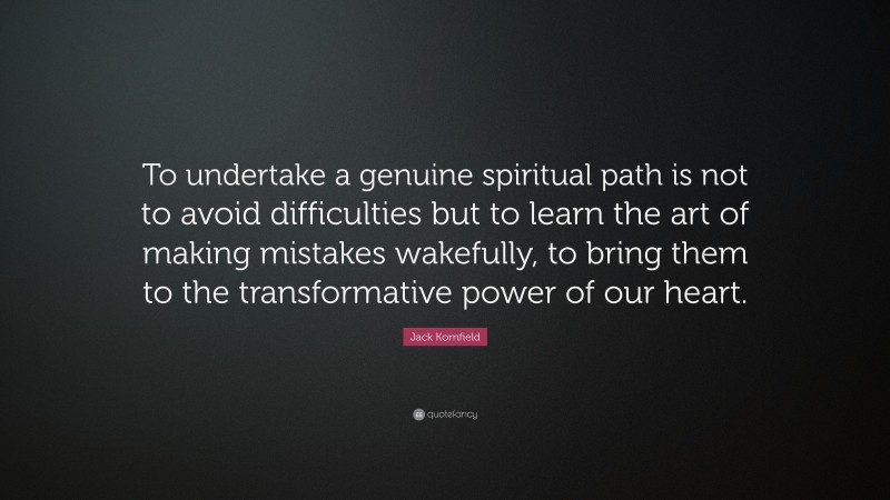 Jack Kornfield Quote: “To undertake a genuine spiritual path is not to avoid difficulties but to learn the art of making mistakes wakefully, to bring them to the transformative power of our heart.”