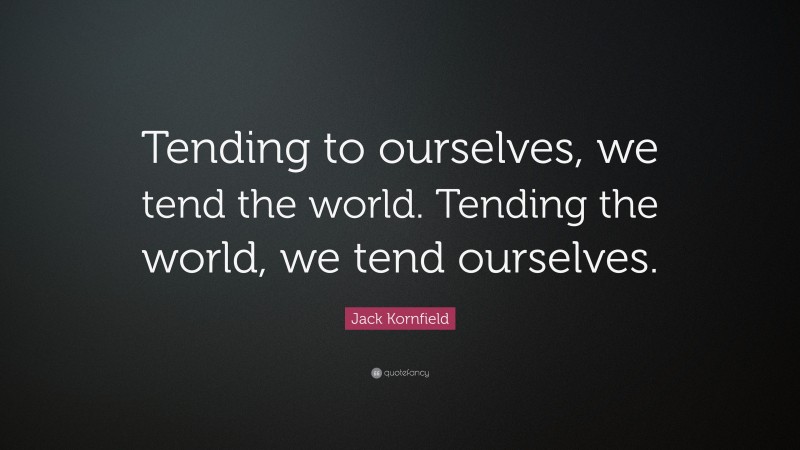 Jack Kornfield Quote: “Tending to ourselves, we tend the world. Tending the world, we tend ourselves.”