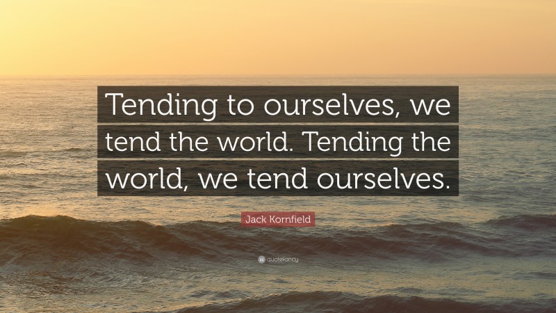 Jack Kornfield Quote: “Tending to ourselves, we tend the world. Tending the world, we tend ourselves.”