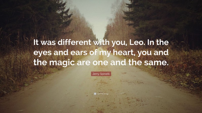 Jerry Spinelli Quote: “It was different with you, Leo. In the eyes and ears of my heart, you and the magic are one and the same.”