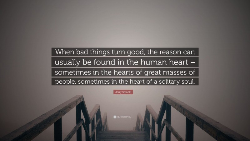 Jerry Spinelli Quote: “When bad things turn good, the reason can usually be found in the human heart – sometimes in the hearts of great masses of people, sometimes in the heart of a solitary soul.”