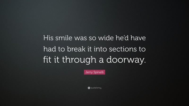 Jerry Spinelli Quote: “His smile was so wide he’d have had to break it into sections to fit it through a doorway.”
