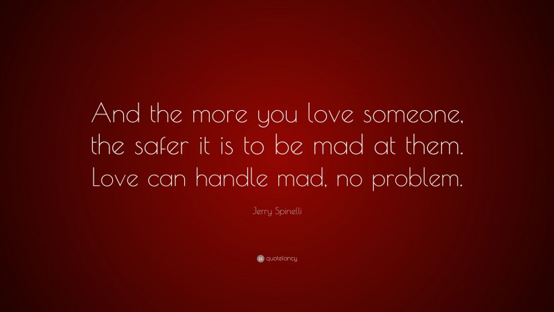 Jerry Spinelli Quote: “And the more you love someone, the safer it is to be mad at them. Love can handle mad, no problem.”