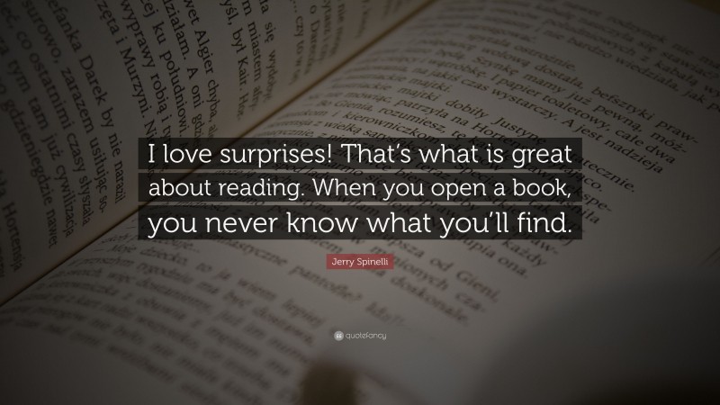 Jerry Spinelli Quote: “I love surprises! That’s what is great about reading. When you open a book, you never know what you’ll find.”