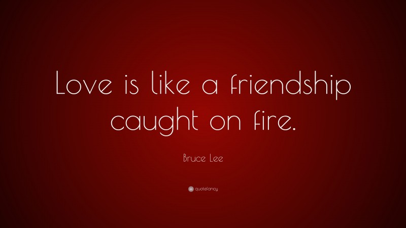 Bruce Lee Quote: “Love is like a friendship caught on fire.”