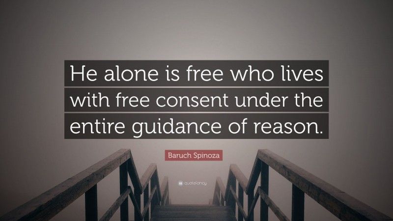 Baruch Spinoza Quote: “He alone is free who lives with free consent under the entire guidance of reason.”