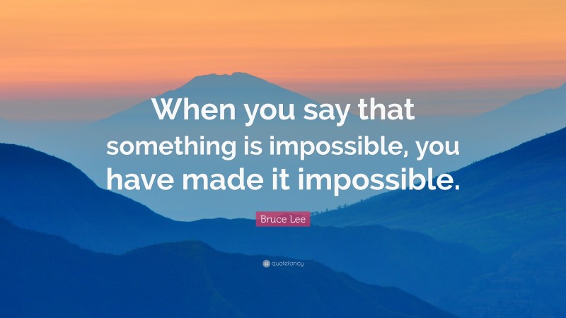 Bruce Lee Quote: “When you say that something is impossible, you have made it impossible.”