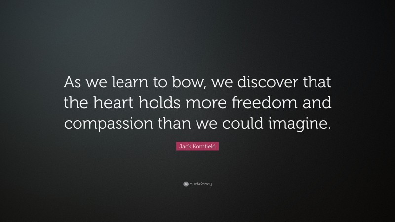 Jack Kornfield Quote: “As we learn to bow, we discover that the heart holds more freedom and compassion than we could imagine.”