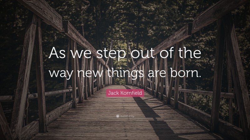 Jack Kornfield Quote: “As we step out of the way new things are born.”