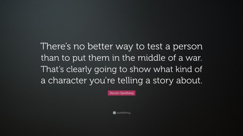 Steven Spielberg Quote: “There’s no better way to test a person than to put them in the middle of a war. That’s clearly going to show what kind of a character you’re telling a story about.”