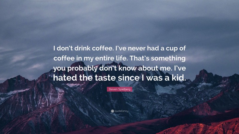 Steven Spielberg Quote: “I don’t drink coffee. I’ve never had a cup of coffee in my entire life. That’s something you probably don’t know about me. I’ve hated the taste since I was a kid.”