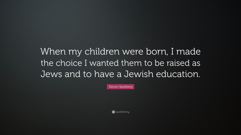 Steven Spielberg Quote: “When my children were born, I made the choice I wanted them to be raised as Jews and to have a Jewish education.”