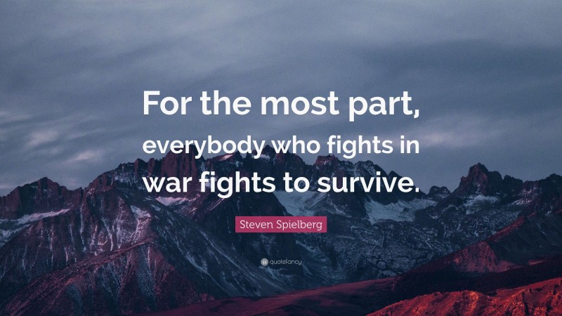 Steven Spielberg Quote: “For the most part, everybody who fights in war fights to survive.”