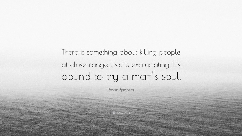 Steven Spielberg Quote: “There is something about killing people at close range that is excruciating. It’s bound to try a man’s soul.”
