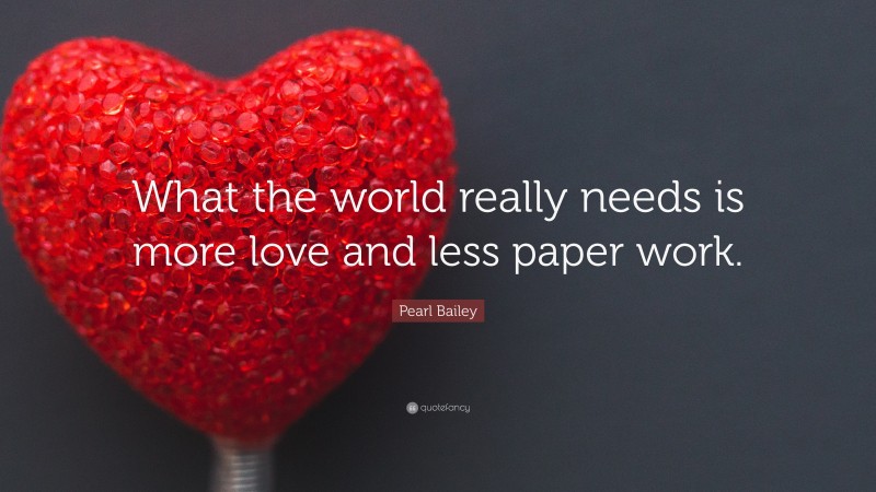 Pearl Bailey Quote: “What the world really needs is more love and less paper work.”