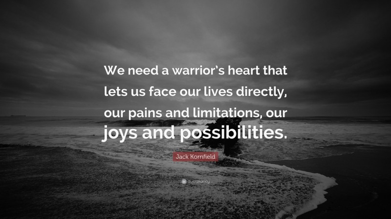 Jack Kornfield Quote: “We need a warrior’s heart that lets us face our lives directly, our pains and limitations, our joys and possibilities.”