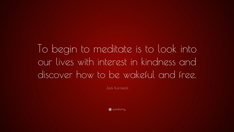 Jack Kornfield Quote: “To begin to meditate is to look into our lives with interest in kindness and discover how to be wakeful and free.”