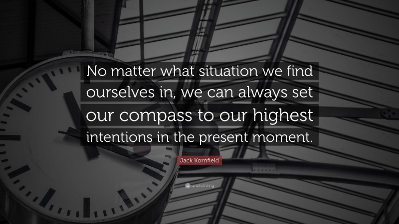 Jack Kornfield Quote: “No matter what situation we find ourselves in, we can always set our compass to our highest intentions in the present moment.”