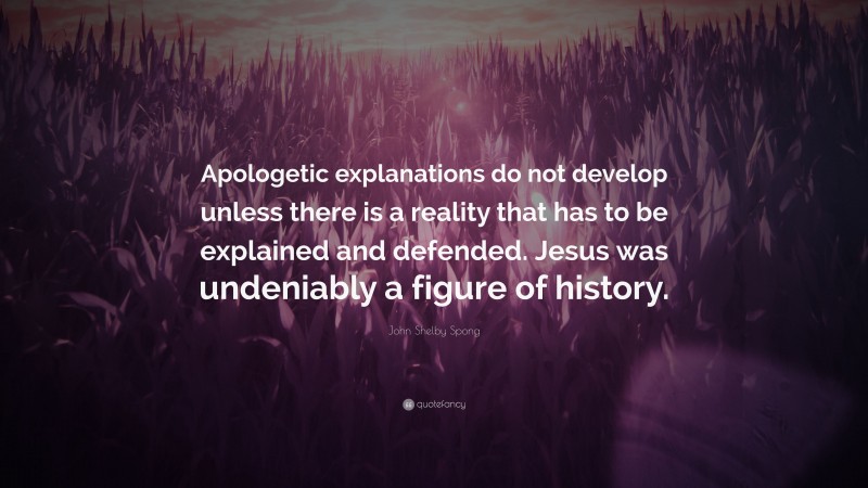 John Shelby Spong Quote: “Apologetic explanations do not develop unless there is a reality that has to be explained and defended. Jesus was undeniably a figure of history.”