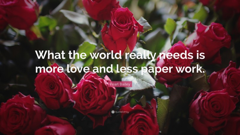 Pearl Bailey Quote: “What the world really needs is more love and less paper work.”