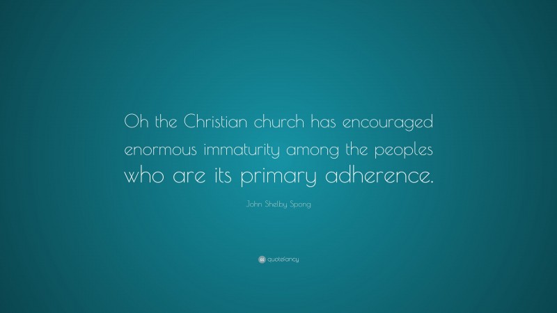 John Shelby Spong Quote: “Oh the Christian church has encouraged enormous immaturity among the peoples who are its primary adherence.”