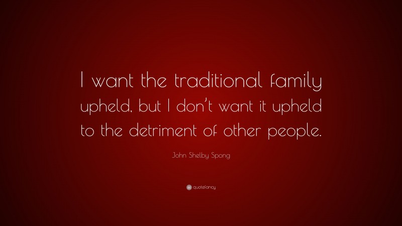 John Shelby Spong Quote: “I want the traditional family upheld, but I don’t want it upheld to the detriment of other people.”
