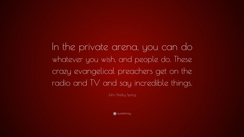 John Shelby Spong Quote: “In the private arena, you can do whatever you wish, and people do. These crazy evangelical preachers get on the radio and TV and say incredible things.”
